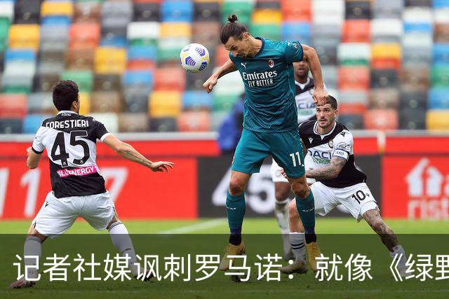 记者社媒讽刺罗马诺：就像《绿野仙踪》，转会市场网红俱乐部