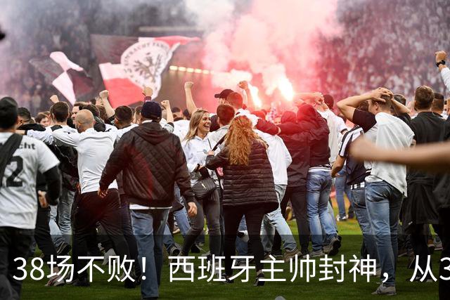 38场不败！西班牙主帅封神，从3个月临时工到世界杯冠军教头